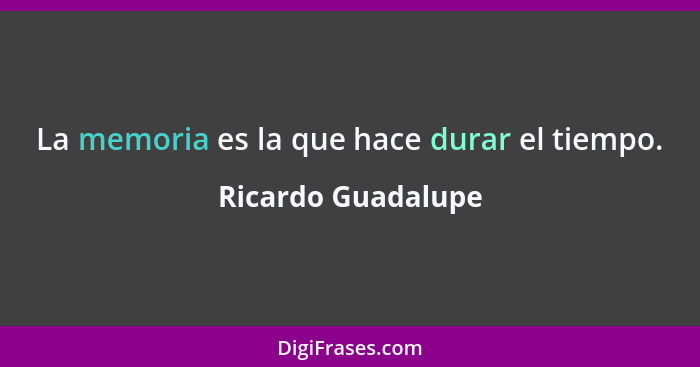 La memoria es la que hace durar el tiempo.... - Ricardo Guadalupe