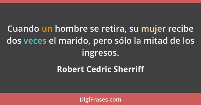 Cuando un hombre se retira, su mujer recibe dos veces el marido, pero sólo la mitad de los ingresos.... - Robert Cedric Sherriff