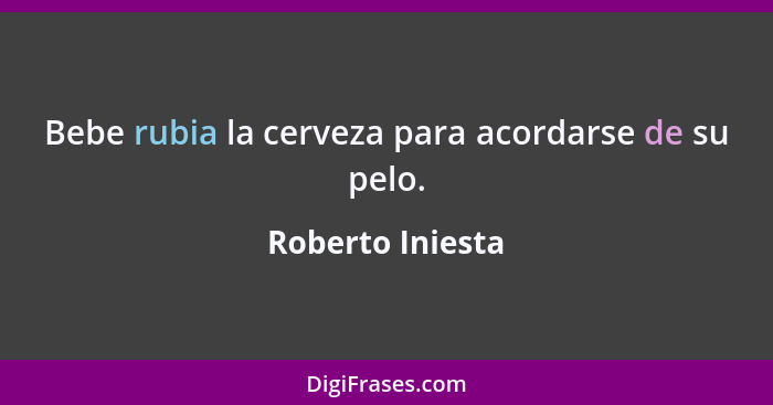 Bebe rubia la cerveza para acordarse de su pelo.... - Roberto Iniesta