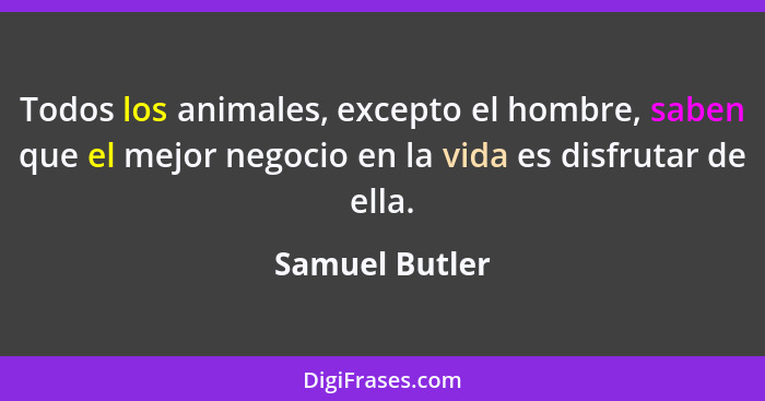 Todos los animales, excepto el hombre, saben que el mejor negocio en la vida es disfrutar de ella.... - Samuel Butler