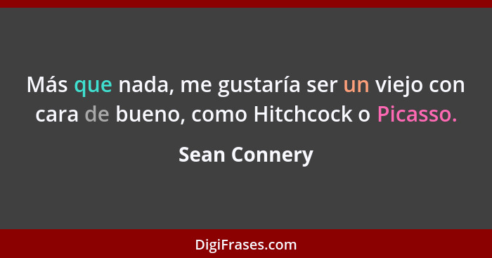 Más que nada, me gustaría ser un viejo con cara de bueno, como Hitchcock o Picasso.... - Sean Connery