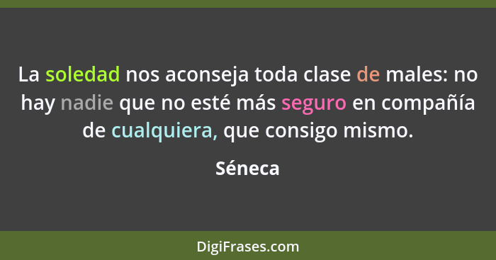 La soledad nos aconseja toda clase de males: no hay nadie que no esté más seguro en compañía de cualquiera, que consigo mismo.... - Séneca