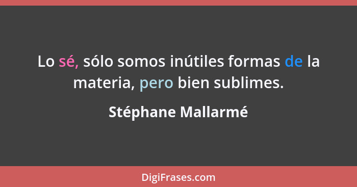 Lo sé, sólo somos inútiles formas de la materia, pero bien sublimes.... - Stéphane Mallarmé