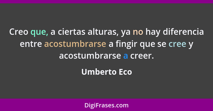 Creo que, a ciertas alturas, ya no hay diferencia entre acostumbrarse a fingir que se cree y acostumbrarse a creer.... - Umberto Eco