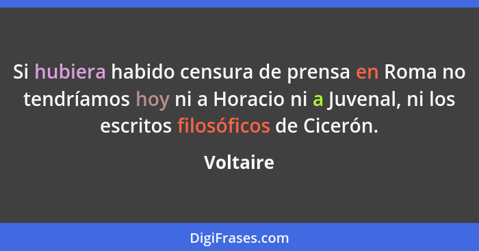 Si hubiera habido censura de prensa en Roma no tendríamos hoy ni a Horacio ni a Juvenal, ni los escritos filosóficos de Cicerón.... - Voltaire