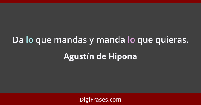 Da lo que mandas y manda lo que quieras.... - Agustín de Hipona