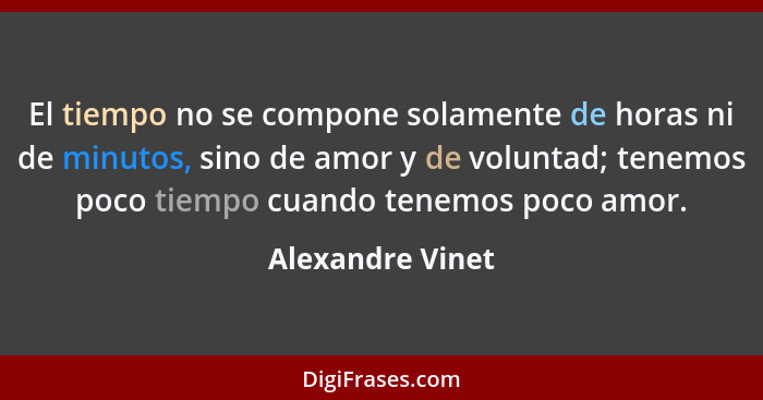 El tiempo no se compone solamente de horas ni de minutos, sino de amor y de voluntad; tenemos poco tiempo cuando tenemos poco amor.... - Alexandre Vinet