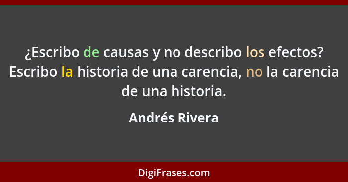 ¿Escribo de causas y no describo los efectos? Escribo la historia de una carencia, no la carencia de una historia.... - Andrés Rivera