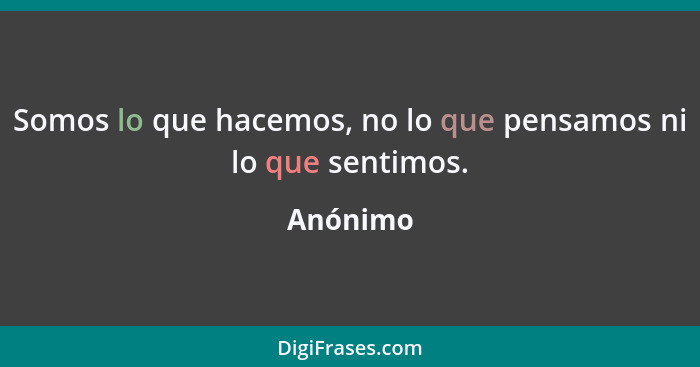 Somos lo que hacemos, no lo que pensamos ni lo que sentimos.... - Anónimo