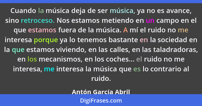 Cuando la música deja de ser música, ya no es avance, sino retroceso. Nos estamos metiendo en un campo en el que estamos fuera de... - Antón García Abril