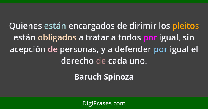 Quienes están encargados de dirimir los pleitos están obligados a tratar a todos por igual, sin acepción de personas, y a defender po... - Baruch Spinoza