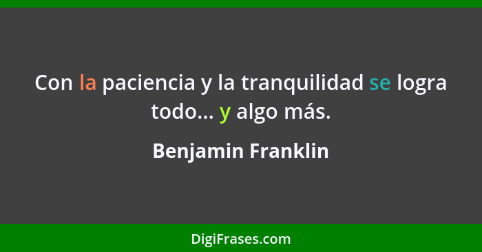 Con la paciencia y la tranquilidad se logra todo... y algo más.... - Benjamin Franklin