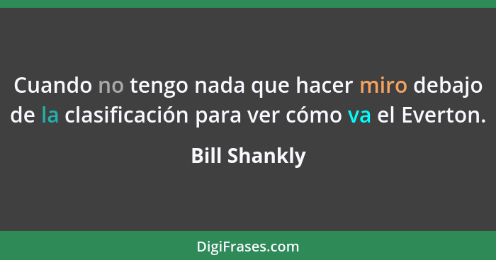 Cuando no tengo nada que hacer miro debajo de la clasificación para ver cómo va el Everton.... - Bill Shankly