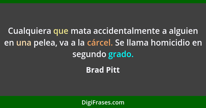 Cualquiera que mata accidentalmente a alguien en una pelea, va a la cárcel. Se llama homicidio en segundo grado.... - Brad Pitt