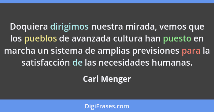 Doquiera dirigimos nuestra mirada, vemos que los pueblos de avanzada cultura han puesto en marcha un sistema de amplias previsiones para... - Carl Menger