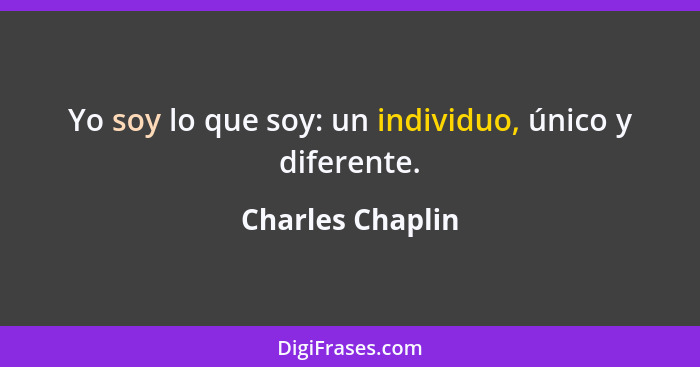 Yo soy lo que soy: un individuo, único y diferente.... - Charles Chaplin