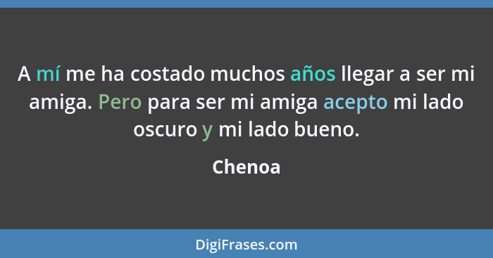 A mí me ha costado muchos años llegar a ser mi amiga. Pero para ser mi amiga acepto mi lado oscuro y mi lado bueno.... - Chenoa