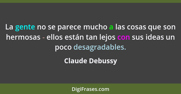 La gente no se parece mucho a las cosas que son hermosas - ellos están tan lejos con sus ideas un poco desagradables.... - Claude Debussy