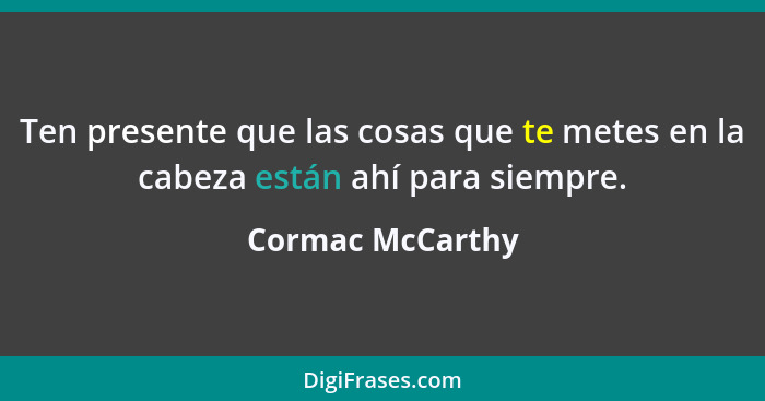 Ten presente que las cosas que te metes en la cabeza están ahí para siempre.... - Cormac McCarthy