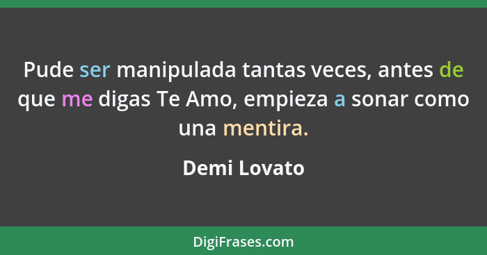 Pude ser manipulada tantas veces, antes de que me digas Te Amo, empieza a sonar como una mentira.... - Demi Lovato