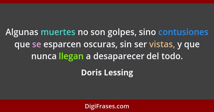 Algunas muertes no son golpes, sino contusiones que se esparcen oscuras, sin ser vistas, y que nunca llegan a desaparecer del todo.... - Doris Lessing