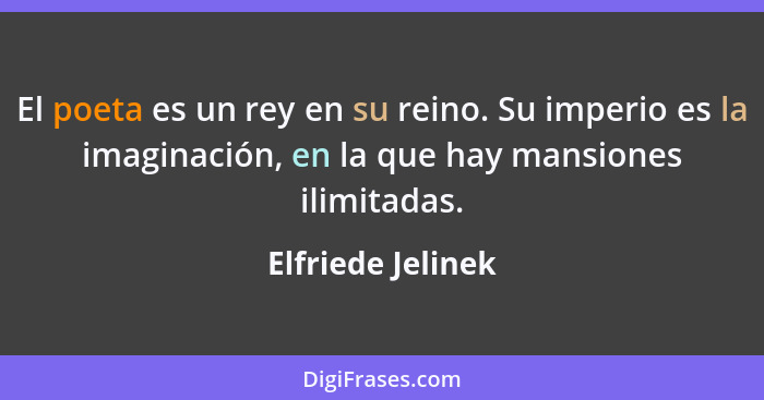 El poeta es un rey en su reino. Su imperio es la imaginación, en la que hay mansiones ilimitadas.... - Elfriede Jelinek