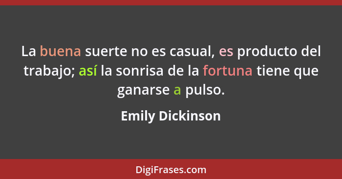 La buena suerte no es casual, es producto del trabajo; así la sonrisa de la fortuna tiene que ganarse a pulso.... - Emily Dickinson