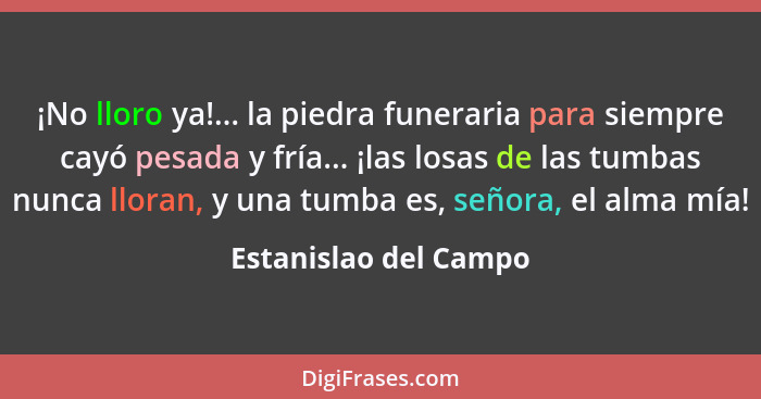 ¡No lloro ya!... la piedra funeraria para siempre cayó pesada y fría... ¡las losas de las tumbas nunca lloran, y una tumba es,... - Estanislao del Campo