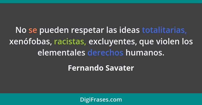 No se pueden respetar las ideas totalitarias, xenófobas, racistas, excluyentes, que violen los elementales derechos humanos.... - Fernando Savater