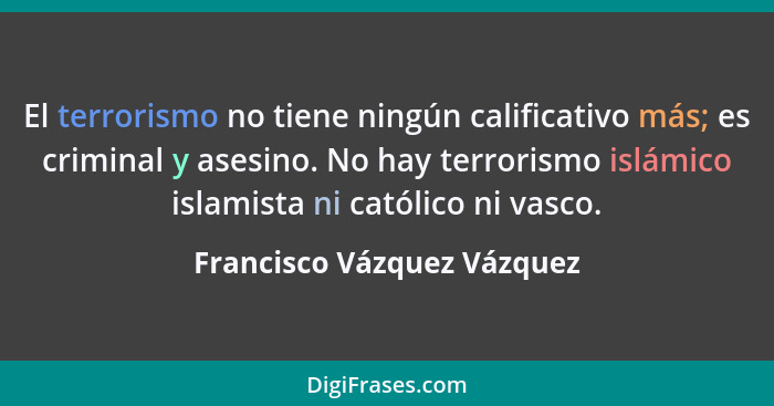 El terrorismo no tiene ningún calificativo más; es criminal y asesino. No hay terrorismo islámico islamista ni católico ni... - Francisco Vázquez Vázquez