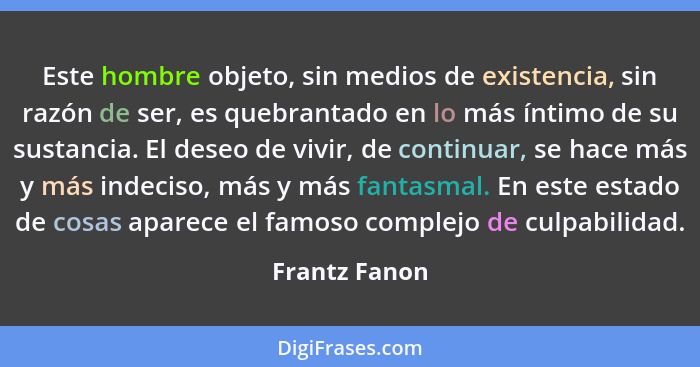 Este hombre objeto, sin medios de existencia, sin razón de ser, es quebrantado en lo más íntimo de su sustancia. El deseo de vivir, de... - Frantz Fanon