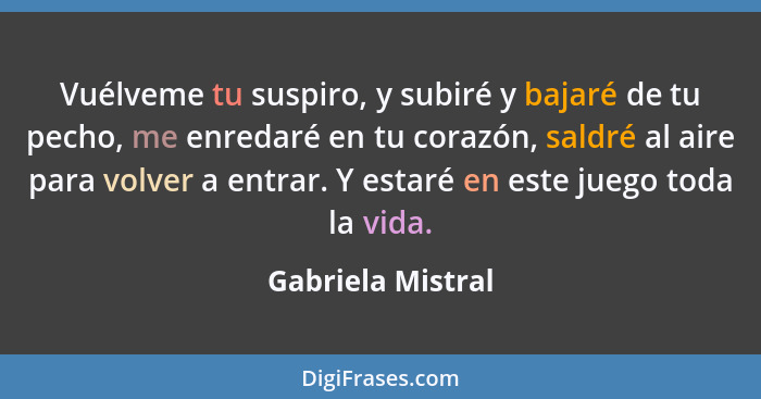 Vuélveme tu suspiro, y subiré y bajaré de tu pecho, me enredaré en tu corazón, saldré al aire para volver a entrar. Y estaré en est... - Gabriela Mistral