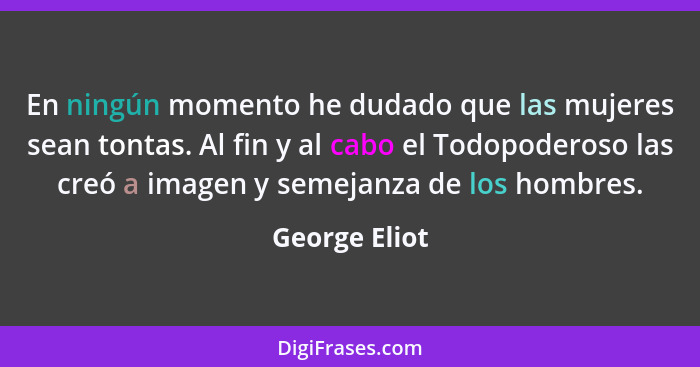 En ningún momento he dudado que las mujeres sean tontas. Al fin y al cabo el Todopoderoso las creó a imagen y semejanza de los hombres.... - George Eliot