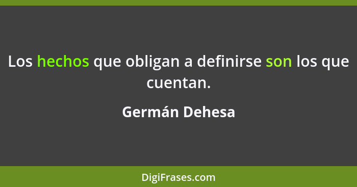 Los hechos que obligan a definirse son los que cuentan.... - Germán Dehesa