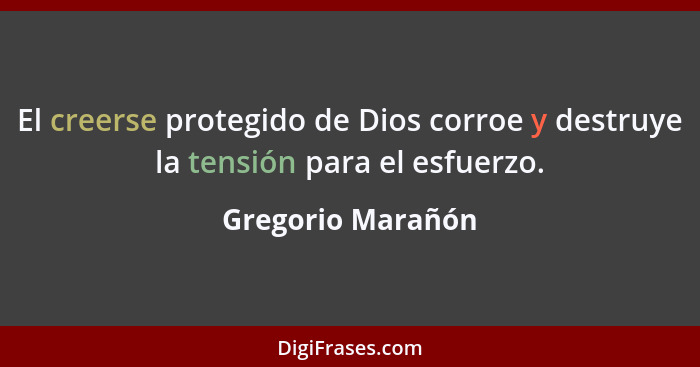 El creerse protegido de Dios corroe y destruye la tensión para el esfuerzo.... - Gregorio Marañón