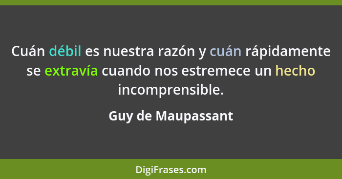 Cuán débil es nuestra razón y cuán rápidamente se extravía cuando nos estremece un hecho incomprensible.... - Guy de Maupassant