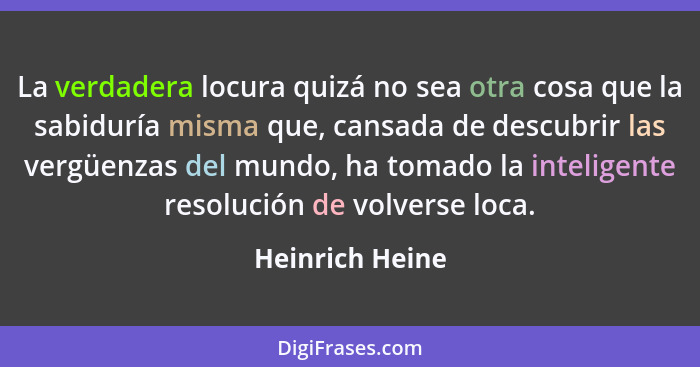 La verdadera locura quizá no sea otra cosa que la sabiduría misma que, cansada de descubrir las vergüenzas del mundo, ha tomado la in... - Heinrich Heine