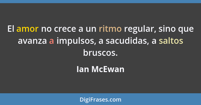 El amor no crece a un ritmo regular, sino que avanza a impulsos, a sacudidas, a saltos bruscos.... - Ian McEwan