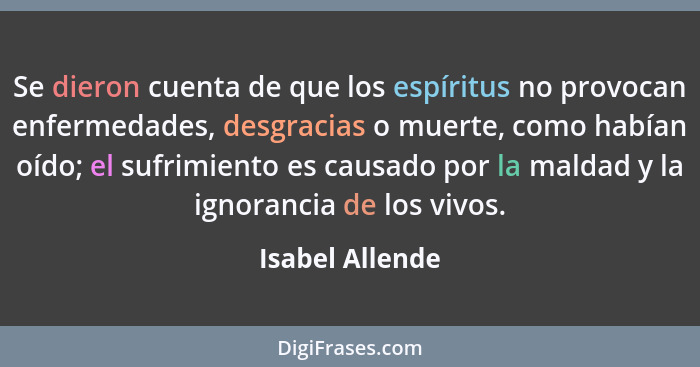 Se dieron cuenta de que los espíritus no provocan enfermedades, desgracias o muerte, como habían oído; el sufrimiento es causado por... - Isabel Allende