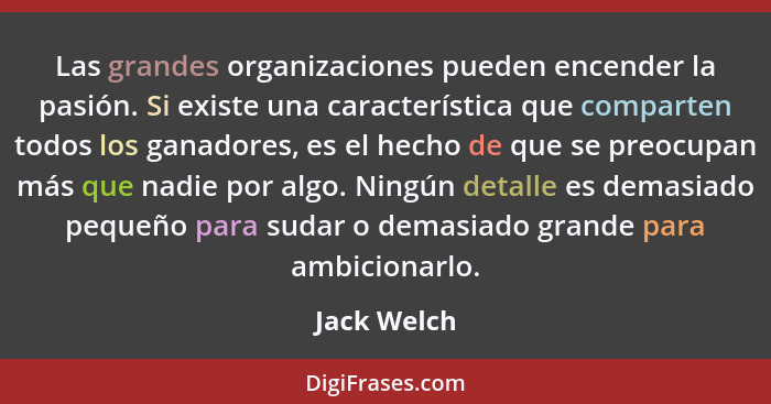 Las grandes organizaciones pueden encender la pasión. Si existe una característica que comparten todos los ganadores, es el hecho de que... - Jack Welch