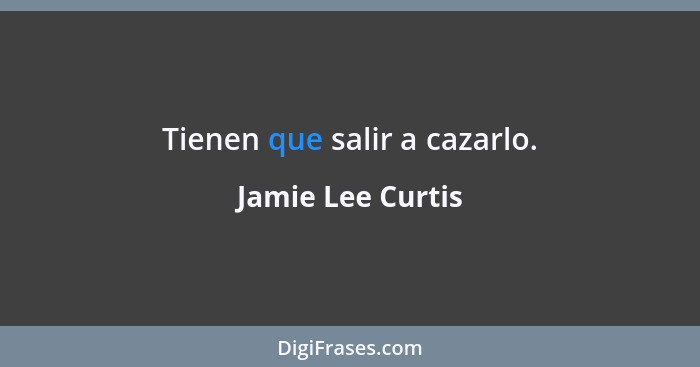 Tienen que salir a cazarlo.... - Jamie Lee Curtis