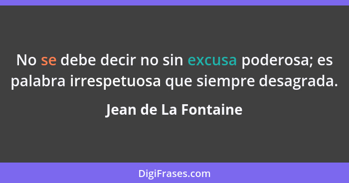 No se debe decir no sin excusa poderosa; es palabra irrespetuosa que siempre desagrada.... - Jean de La Fontaine