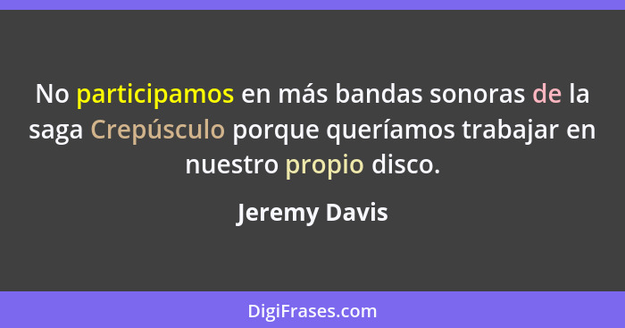 No participamos en más bandas sonoras de la saga Crepúsculo porque queríamos trabajar en nuestro propio disco.... - Jeremy Davis