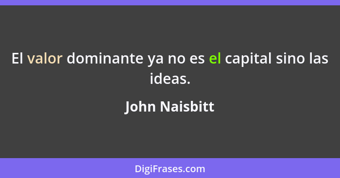 El valor dominante ya no es el capital sino las ideas.... - John Naisbitt