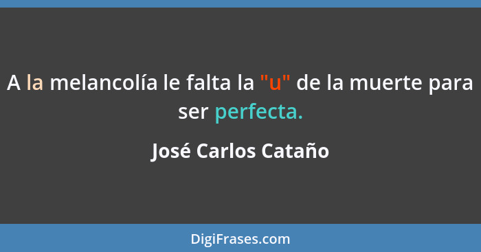 A la melancolía le falta la "u" de la muerte para ser perfecta.... - José Carlos Cataño