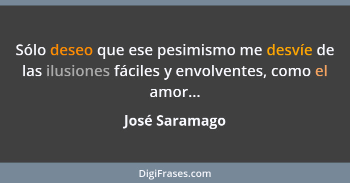 Sólo deseo que ese pesimismo me desvíe de las ilusiones fáciles y envolventes, como el amor...... - José Saramago