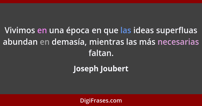 Vivimos en una época en que las ideas superfluas abundan en demasía, mientras las más necesarias faltan.... - Joseph Joubert