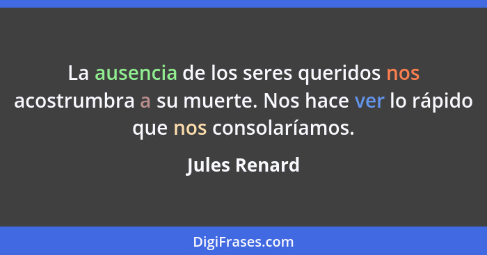 La ausencia de los seres queridos nos acostrumbra a su muerte. Nos hace ver lo rápido que nos consolaríamos.... - Jules Renard