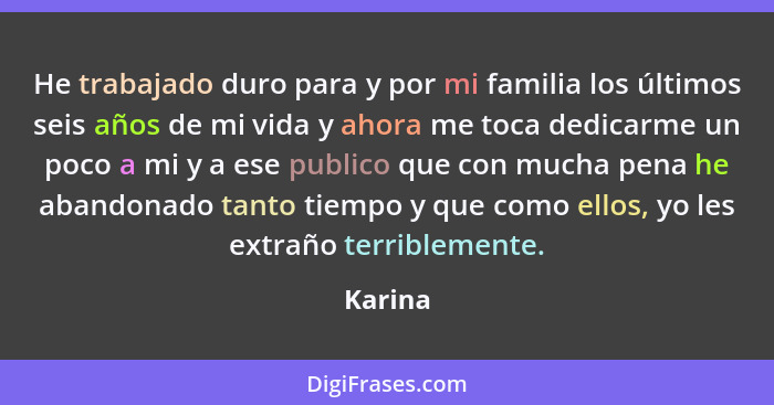 He trabajado duro para y por mi familia los últimos seis años de mi vida y ahora me toca dedicarme un poco a mi y a ese publico que con mucha... - Karina