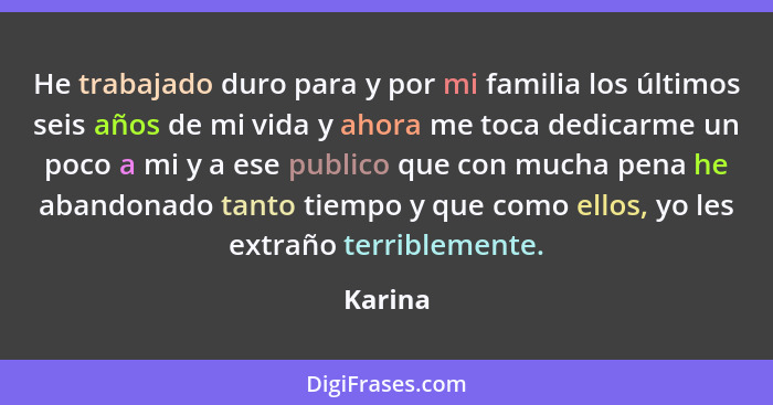 He trabajado duro para y por mi familia los últimos seis años de mi vida y ahora me toca dedicarme un poco a mi y a ese publico que con mucha... - Karina